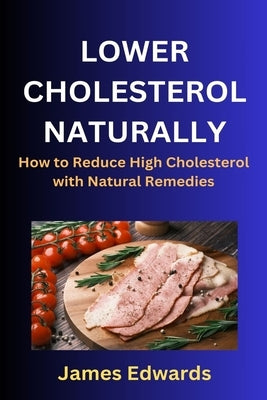 Lower Cholesterol Naturally: How to Reduce High Cholesterol with Natural Remedies by Edwards, James