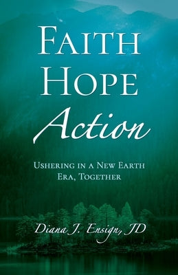 Faith, Hope, Action: Ushering in a New Earth Era, Together by Ensign, Diana J.