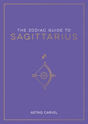 The Zodiac Guide to Sagittarius: The Ultimate Guide to Understanding Your Star Sign, Unlocking Your Destiny and Decoding the Wisdom of the Stars by Carvel, Astrid