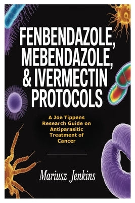 Fenbendazole, Mebendazole, & Ivermectin Protocols: A Joe Tippens Research Guide on Antiparasitic Treatment of Cancer by Jenkins, Mariusz