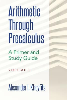 Arithmetic Through Precalculus. A Primer and Study Guide: From Elementary Mathematics To College Calculus by Kheyfits, Alexander I.