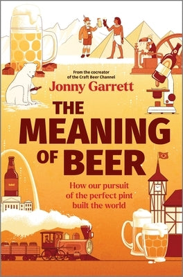 The Meaning of Beer: How Our Pursuit of the Perfect Pint Built the World by Garrett, Jonny