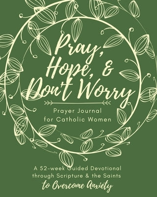 Pray, Hope, & Don't Worry Prayer Journal for Catholic Women: A 52-Week Guided Devotional Through Scripture and the Saints to Overcome Anxiety by Smith, Sara A.