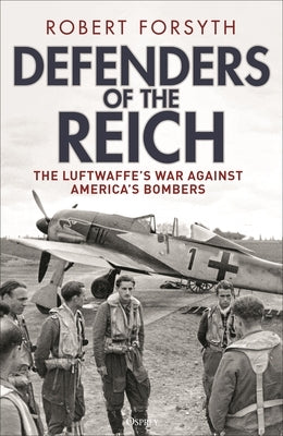 Defenders of the Reich: The Luftwaffe's War Against America's Bombers by Forsyth, Robert