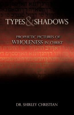 TYPES and SHADOWS: Prophetic Pictures to Wholeness in Christ by Christian, Shirley