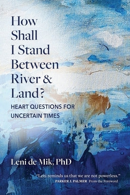 How Shall I Stand Between River and Land?: Heart Questions for Uncertain Times by De Mik, Leni