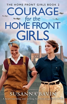 Courage for the Home Front Girls: A heart-warming, tear-jerking historical saga set in WW2 by Bavin, Susanna