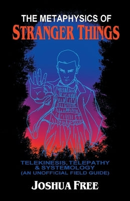 The Metaphysics of Stranger Things: Telekinesis, Telepathy & Systemology by Free, Joshua