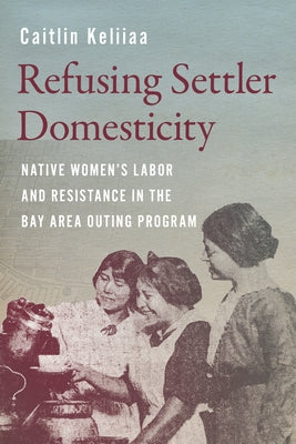 Refusing Settler Domesticity: Native Women's Labor and Resistance in the Bay Area Outing Program by Keliiaa, Caitlin