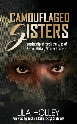 Camouflaged Sisters: Leadership Through the Eyes of Senior Military Women Leaders by Holley, Lila