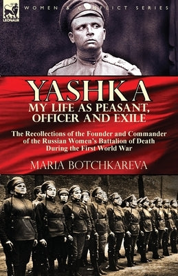 Yashka My Life as Peasant, Officer and Exile: the Recollections of the Founder and Commander of the Russian Women's Battalion of Death During the Firs by Botchkareva, Maria