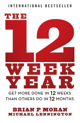 The 12 Week Year: Get More Done in 12 Weeks Than Others Do in 12 Months by Moran, Brian P.