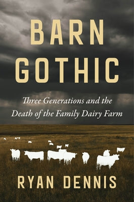 Barn Gothic: Three Generations and the Death of the Family Dairy Farm by Dennis, Ryan