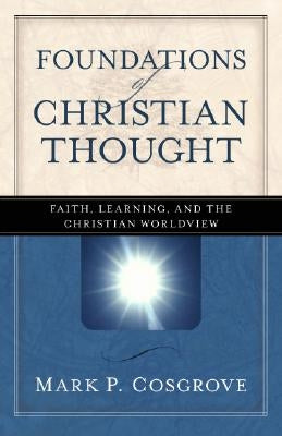 Foundations of Christian Thought: Faith, Learning, and the Christian Worldview by Cosgrove, Mark P.