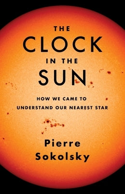 The Clock in the Sun: How We Came to Understand Our Nearest Star by Sokolsky, Pierre