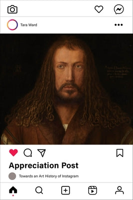 Appreciation Post: Towards an Art History of Instagram by Ward, Tara
