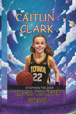 Caitlin Clark: The Girl Who Never Gives Up by Fielder, Stephen