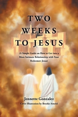 Two Weeks to Jesus: (A Simple Guide on How to Get into a More Intimate Relationship with Your Redeemer: Jesus) by Gonzalez, Jennette