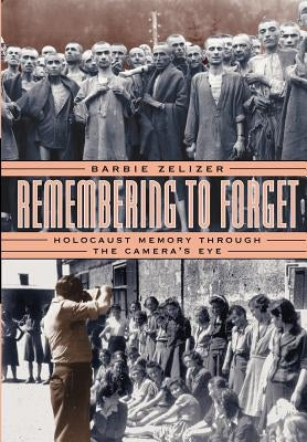 Remembering to Forget: Holocaust Memory Through the Camera's Eye by Zelizer, Barbie
