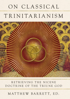 On Classical Trinitarianism: Retrieving the Nicene Doctrine of the Triune God by Barrett, Matthew