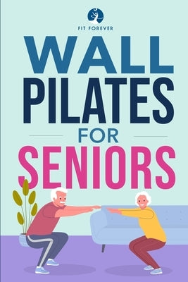 Wall Pilates for Seniors: Simple Exercises to Perform at Home That Improve Flexibility, Mobility, Posture, and Balance While Promoting Healthy M by Forever, Fit