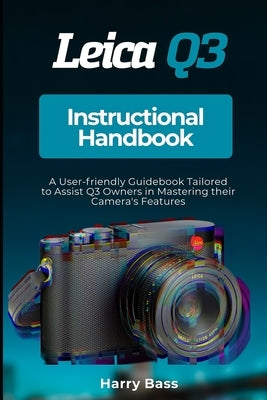 Leica Q3 Instructional Handbook: A User-friendly Guidebook Tailored to Assist Q3 Owners in Mastering their Camera's Features by Bass, Harry