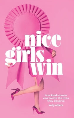 Nice Girls Win: How Kind Women Can Create the Lives They Deserve by Ehlers, Kelly