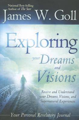 Exploring Your Dreams and Visions: Receive and Understand Your Dreams, Visions, and Supernatural Experiences by Goll, James