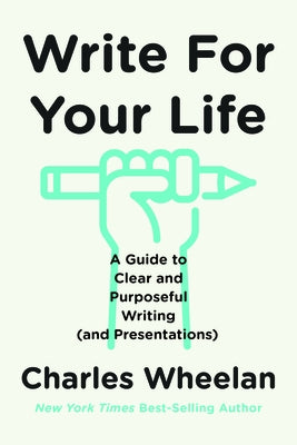 Write for Your Life: A Guide to Clear and Purposeful Writing (and Presentations) by Wheelan, Charles
