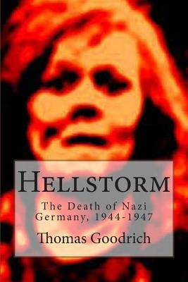 Hellstorm: The Death of Nazi Germany, 1944-1947 by Goodrich, Thomas
