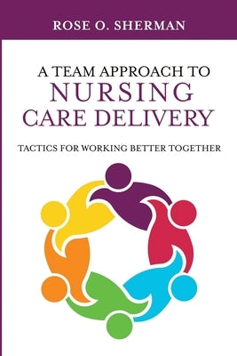 A Team Approach to Nursing Care Delivery: Tactics for Working Better Together by Sherman, Rose O.