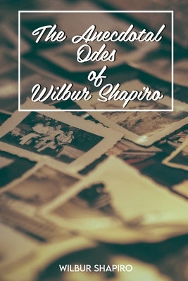 The Anecdotal Odes of Wilbur Shapiro by Shapiro, Wilbur