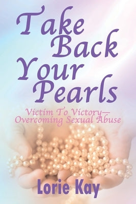 Take Back Your Pearls: Victim to Victory-Overcoming Sexual Abuse by Kay, Lorie