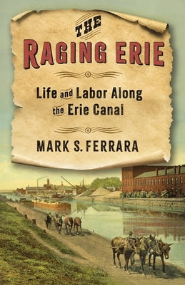 The Raging Erie: Life and Labor Along the Erie Canal by Ferrara, Mark S.