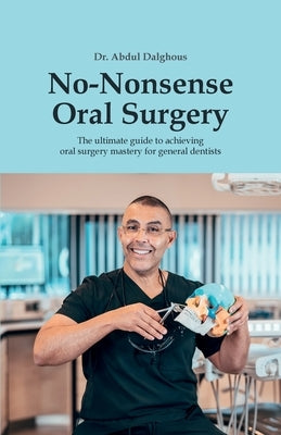 No-Nonsense Oral Surgery: The ultimate guide to achieving oral surgery mastery for general dentists by Dalghous, Abdul