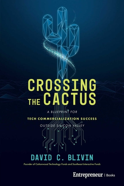 Crossing the Cactus: A Blueprint for Tech Commercialization Success Outside Silicon Valley by Blivin, David C.