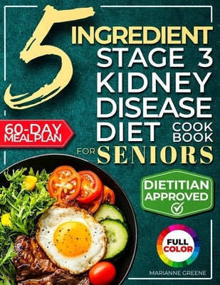 The 5 Ingredient Stage 3 Kidney Disease Diet Cookbook for Seniors: 15 minute, Delicious & Nutritious Meals: 60-Day Renal Meal Plan to Manage CKD and A by Greene, Marianne