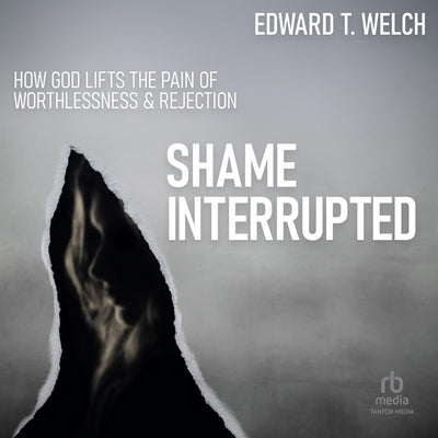 Shame Interrupted: How God Lifts the Pain of Worthlessness and Rejection by Welch, Edward T.