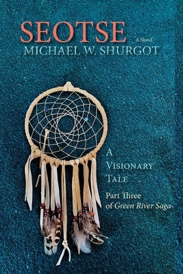 Seotse, A Visionary Tale: Part Three of Green River Saga by Shurgot, Michael W.