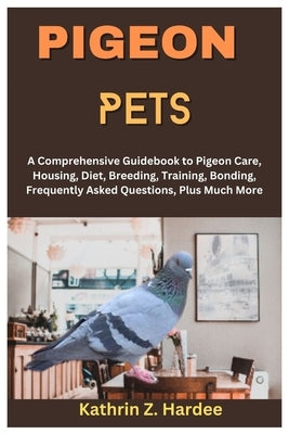 Pigeon Pets: A Comprehensive Guidebook to Pigeon Care, Housing, Diet, Breeding, Training, Bonding, Frequently Asked Questions, Plus by Z. Hardee, Kathrin