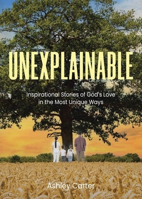 Unexplainable: Inspirational Stories of God's Love in the Most Unique Ways by Carter, Ashley