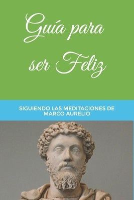 Guía para ser Feliz: Siguiendo las Meditaciones de Marco Aurelio by Rodr&#237;guez Morales, Gabriel