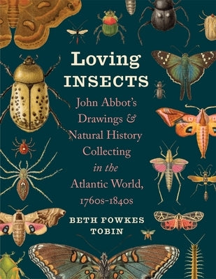 Loving Insects: John Abbot's Drawings and Natural History Collecting in the Atlantic World, 1760s-1840s by Tobin, Beth