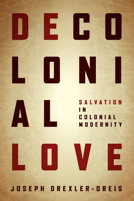 Decolonial Love: Salvation in Colonial Modernity by Drexler-Dreis, Joseph