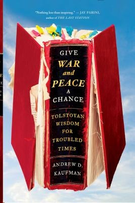 Give War and Peace a Chance: Tolstoyan Wisdom for Troubled Times by Kaufman, Andrew D.