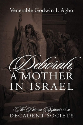 Deborah, a Mother In Israel: The Divine Response to a Decadent Society by Agbo, Venerable Godwin I.