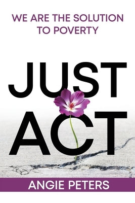 Just Act: We are the Solution to Poverty by Peters, Angie