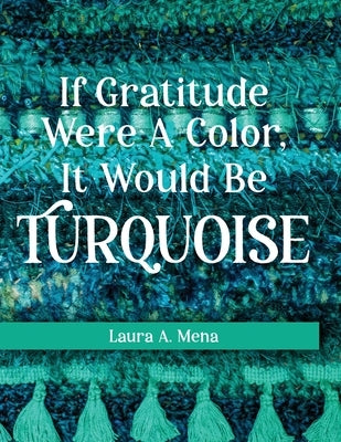 If Gratitude Were A Color, It Would Be Turquoise by Mena, Laura A.