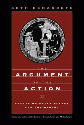 The Argument of the Action: Essays on Greek Poetry and Philosophy by Benardete, Seth