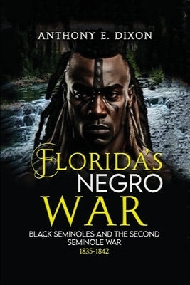 Florida's Negro War: Black Seminoles and the Second Seminole War 1835-1842 by Dixon, Anthony E.